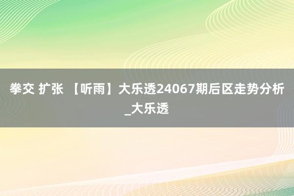 拳交 扩张 【听雨】大乐透24067期后区走势分析_大乐透