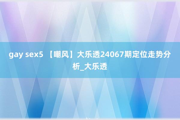 gay sex5 【嘲风】大乐透24067期定位走势分析_大乐透