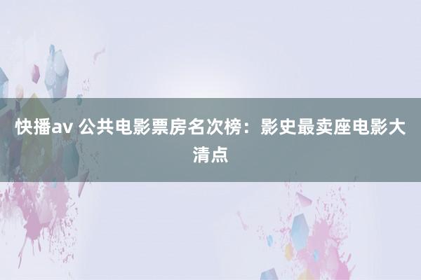 快播av 公共电影票房名次榜：影史最卖座电影大清点