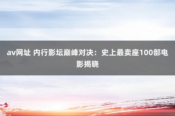 av网址 内行影坛巅峰对决：史上最卖座100部电影揭晓