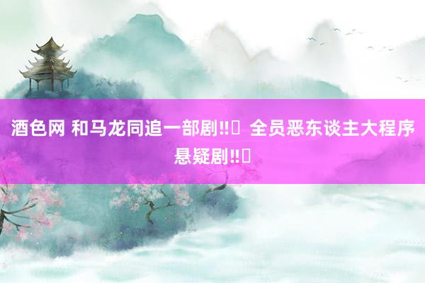 酒色网 和马龙同追一部剧‼️全员恶东谈主大程序悬疑剧‼️