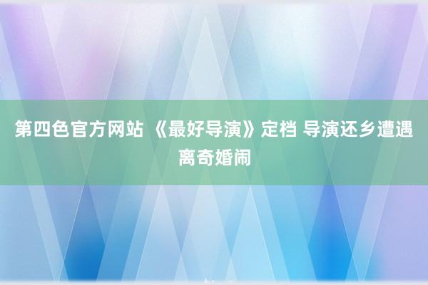 第四色官方网站 《最好导演》定档 导演还乡遭遇离奇婚闹