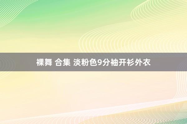 裸舞 合集 淡粉色9分袖开衫外衣