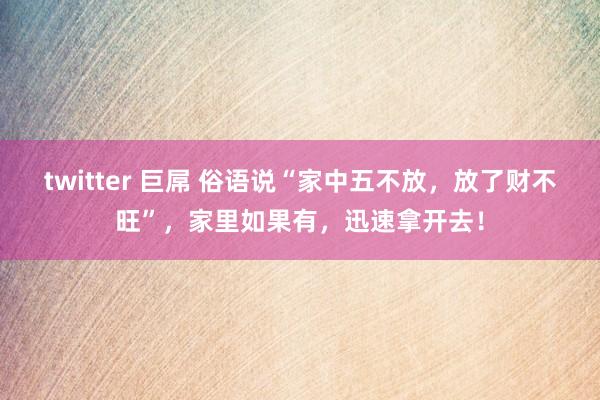 twitter 巨屌 俗语说“家中五不放，放了财不旺”，家里如果有，迅速拿开去！