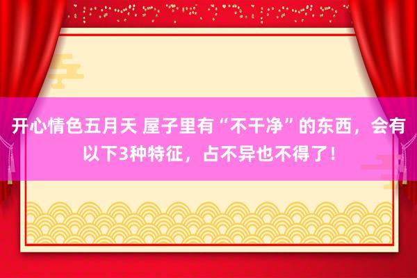 开心情色五月天 屋子里有“不干净”的东西，会有以下3种特征，占不异也不得了！