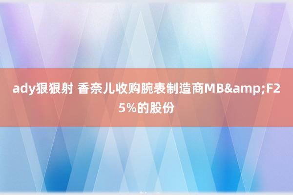 ady狠狠射 香奈儿收购腕表制造商MB&F25%的股份