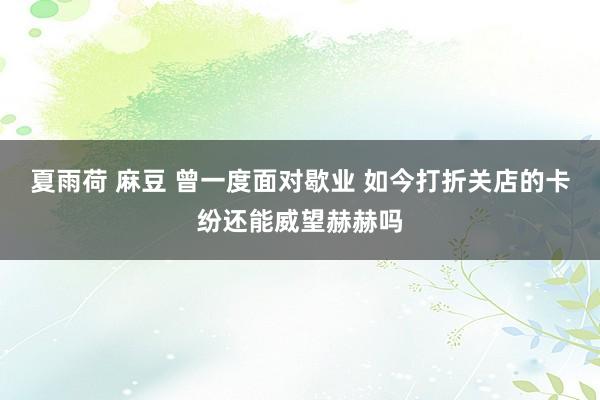 夏雨荷 麻豆 曾一度面对歇业 如今打折关店的卡纷还能威望赫赫吗