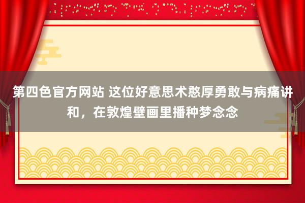 第四色官方网站 这位好意思术憨厚勇敢与病痛讲和，在敦煌壁画里播种梦念念