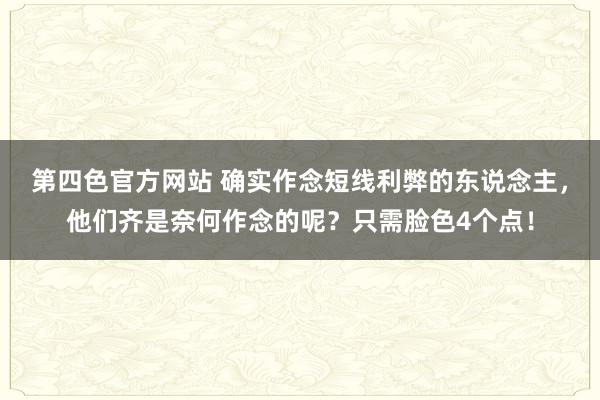 第四色官方网站 确实作念短线利弊的东说念主，他们齐是奈何作念的呢？只需脸色4个点！