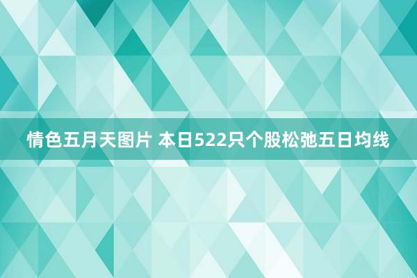 情色五月天图片 本日522只个股松弛五日均线