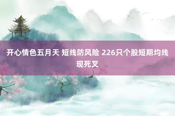 开心情色五月天 短线防风险 226只个股短期均线现死叉