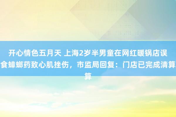 开心情色五月天 上海2岁半男童在网红暖锅店误食蟑螂药致心肌挫伤，市监局回复：门店已完成清算