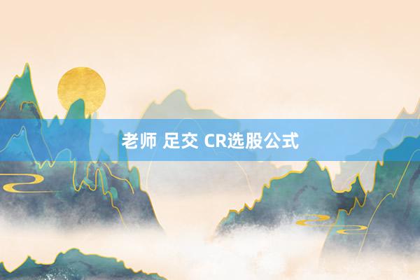 老师 足交 CR选股公式