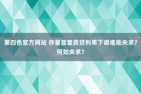 第四色官方网站 存量首套房贷利率下调谁能央求？何如央求？