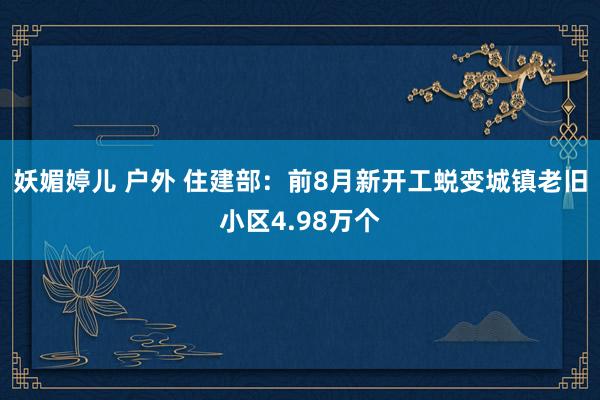 妖媚婷儿 户外 住建部：前8月新开工蜕变城镇老旧小区4.98万个