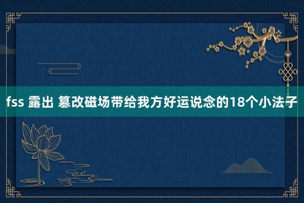 fss 露出 篡改磁场带给我方好运说念的18个小法子