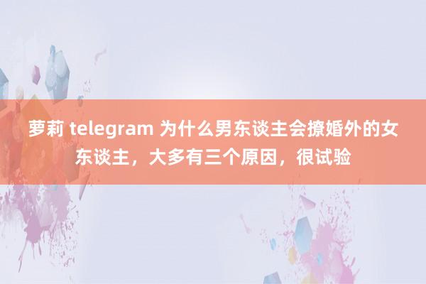 萝莉 telegram 为什么男东谈主会撩婚外的女东谈主，大多有三个原因，很试验