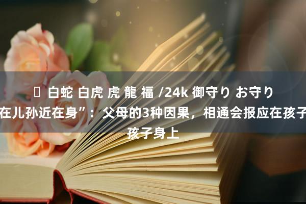 ✨白蛇 白虎 虎 龍 福 /24k 御守り お守り “远在儿孙近在身”：父母的3种因果，相通会报应在孩子身上