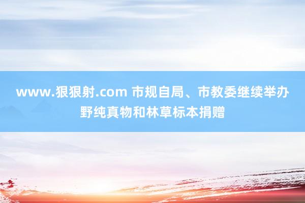 www.狠狠射.com 市规自局、市教委继续举办野纯真物和林草标本捐赠