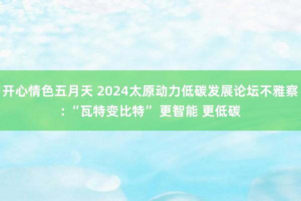 开心情色五月天 2024太原动力低碳发展论坛不雅察: “瓦特变比特” 更智能 更低碳