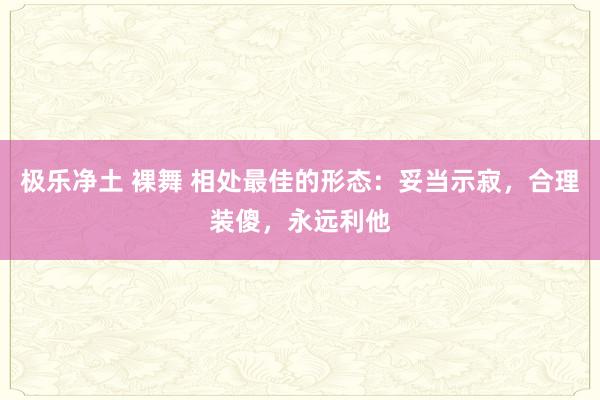 极乐净土 裸舞 相处最佳的形态：妥当示寂，合理装傻，永远利他