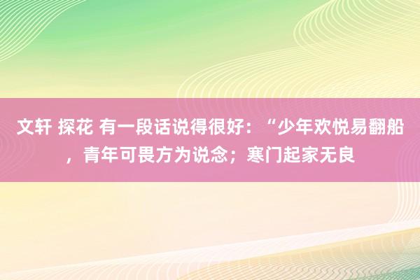 文轩 探花 有一段话说得很好：“少年欢悦易翻船，青年可畏方为说念；寒门起家无良