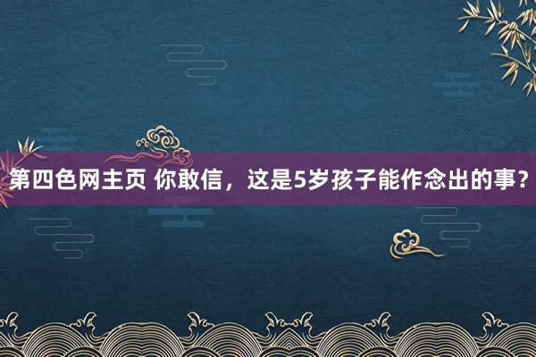 第四色网主页 你敢信，这是5岁孩子能作念出的事？