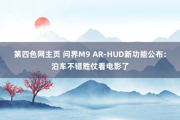 第四色网主页 问界M9 AR-HUD新功能公布：泊车不错胜仗看电影了