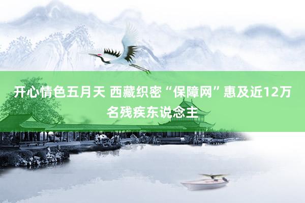 开心情色五月天 西藏织密“保障网”惠及近12万名残疾东说念主