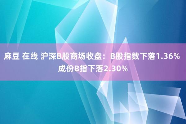 麻豆 在线 沪深B股商场收盘：B股指数下落1.36% 成份B指下落2.30%