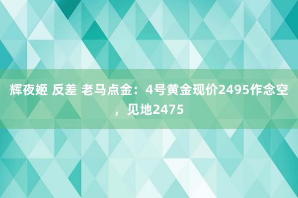 辉夜姬 反差 老马点金：4号黄金现价2495作念空，见地2475