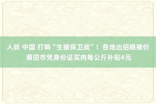 人妖 中国 打响“生猪保卫战”！各地出招稳猪价 莆田市凭身份证买肉每公斤补贴4元