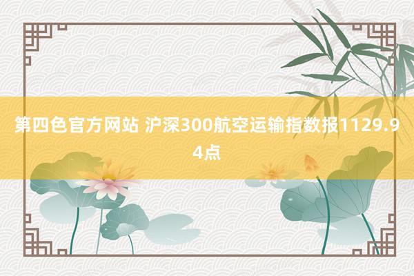 第四色官方网站 沪深300航空运输指数报1129.94点