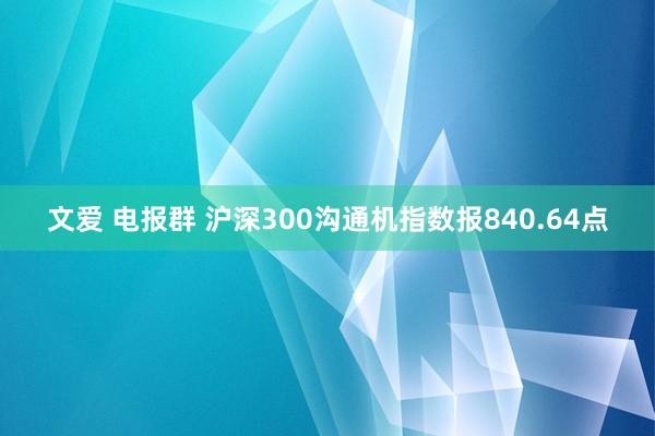 文爱 电报群 沪深300沟通机指数报840.64点