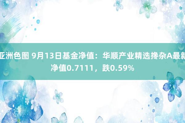 亚洲色图 9月13日基金净值：华顺产业精选搀杂A最新净值0.7111，跌0.59%