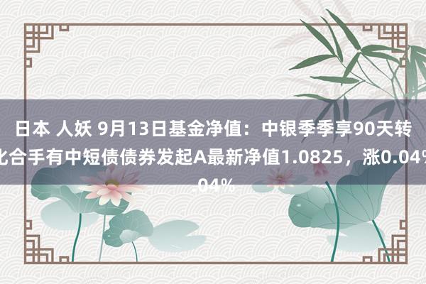 日本 人妖 9月13日基金净值：中银季季享90天转化合手有中短债债券发起A最新净值1.0825，涨0.04%