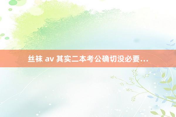 丝袜 av 其实二本考公确切没必要…