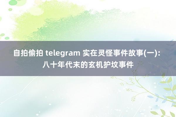 自拍偷拍 telegram 实在灵怪事件故事(一): 八十年代末的玄机护坟事件