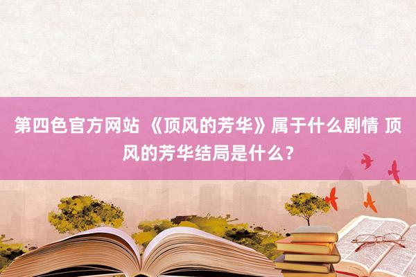 第四色官方网站 《顶风的芳华》属于什么剧情 顶风的芳华结局是什么？