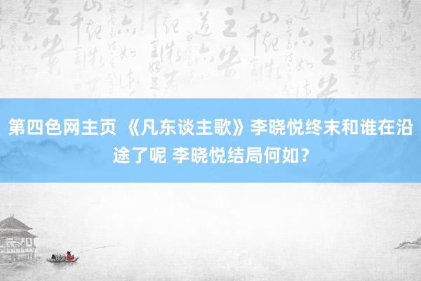 第四色网主页 《凡东谈主歌》李晓悦终末和谁在沿途了呢 李晓悦结局何如？