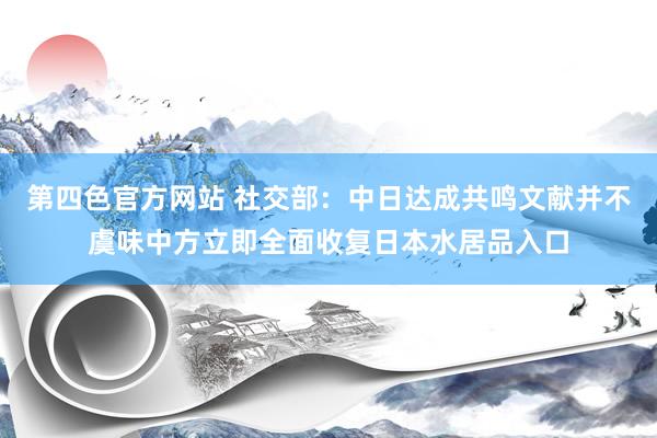 第四色官方网站 社交部：中日达成共鸣文献并不虞味中方立即全面收复日本水居品入口