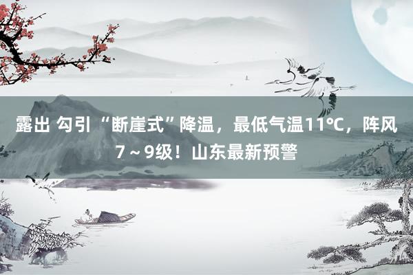 露出 勾引 “断崖式”降温，最低气温11℃，阵风7～9级！山东最新预警