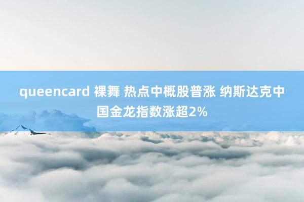 queencard 裸舞 热点中概股普涨 纳斯达克中国金龙指数涨超2%