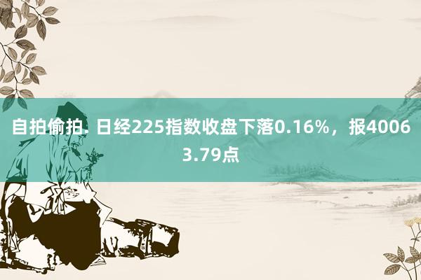 自拍偷拍. 日经225指数收盘下落0.16%，报40063.79点