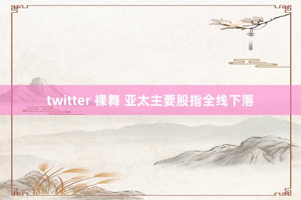 twitter 裸舞 亚太主要股指全线下落