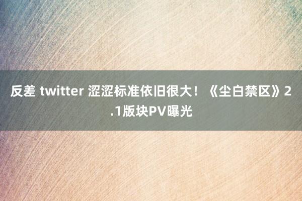 反差 twitter 涩涩标准依旧很大！《尘白禁区》2.1版块PV曝光