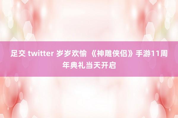 足交 twitter 岁岁欢愉 《神雕侠侣》手游11周年典礼当天开启