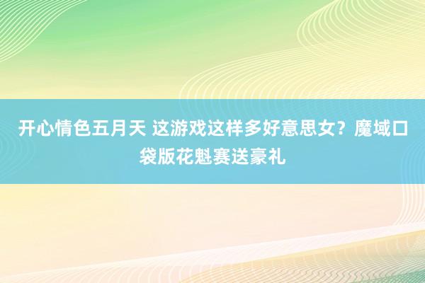 开心情色五月天 这游戏这样多好意思女？魔域口袋版花魁赛送豪礼