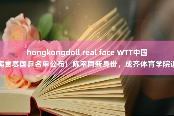 hongkongdoll real face WTT中国大满贯赛国乒名单公布！陈幸同新身份，成齐体育学院读博