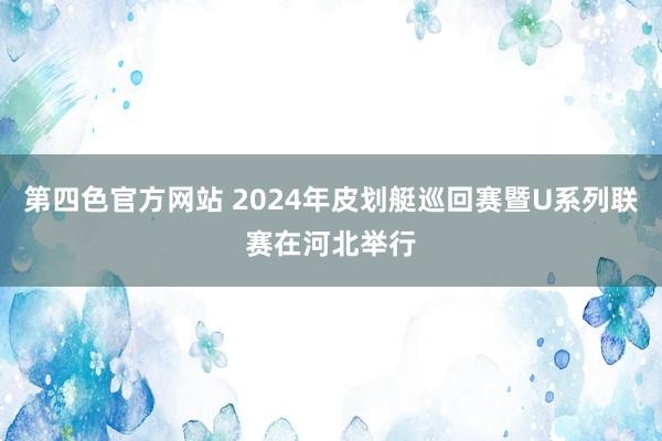 第四色官方网站 2024年皮划艇巡回赛暨U系列联赛在河北举行